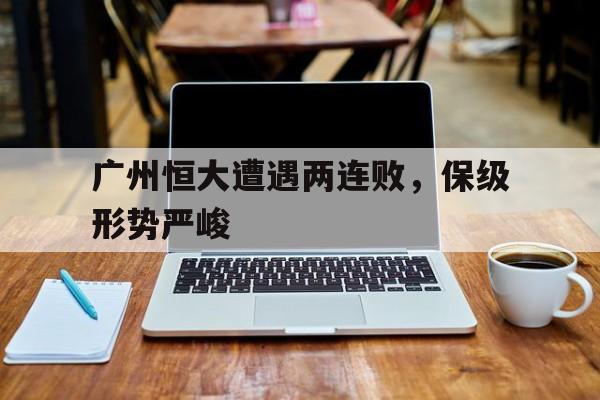 广州恒大遭遇两连败，保级形势严峻的简单介绍
