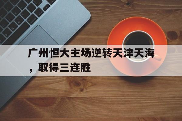 关于广州恒大主场逆转天津天海，取得三连胜的信息