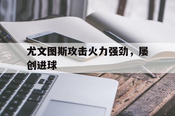尤文图斯攻击火力强劲，屡创进球的简单介绍