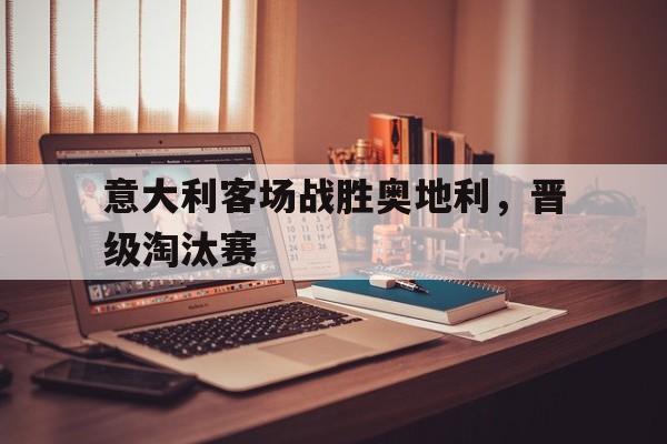 意大利客场战胜奥地利，晋级淘汰赛