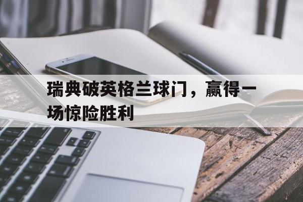 瑞典破英格兰球门，赢得一场惊险胜利