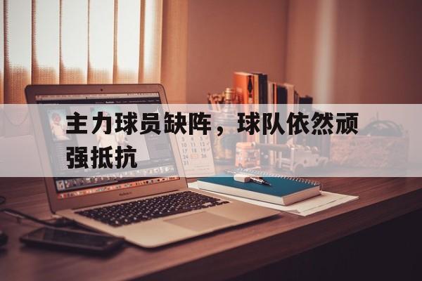 主力球员缺阵，球队依然顽强抵抗的简单介绍