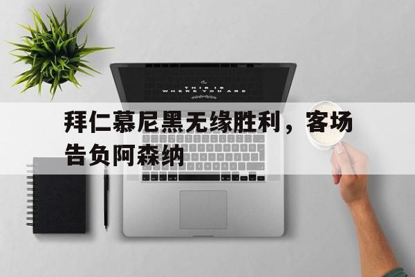 关于拜仁慕尼黑无缘胜利，客场告负阿森纳的信息