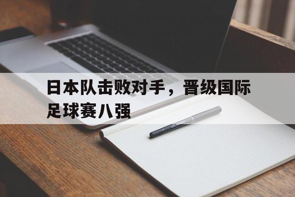 日本队击败对手，晋级国际足球赛八强