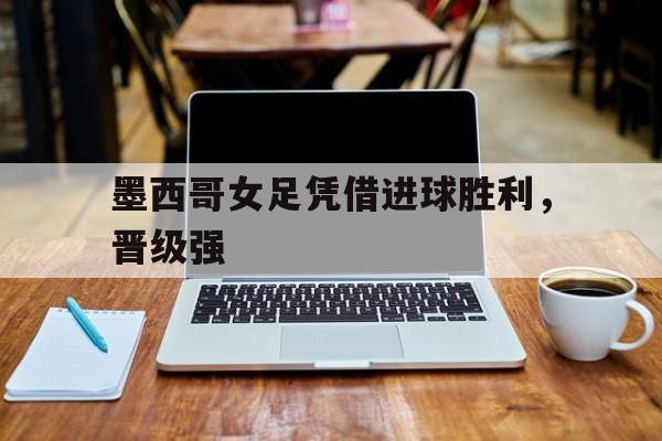 包含墨西哥女足凭借进球胜利，晋级强的词条