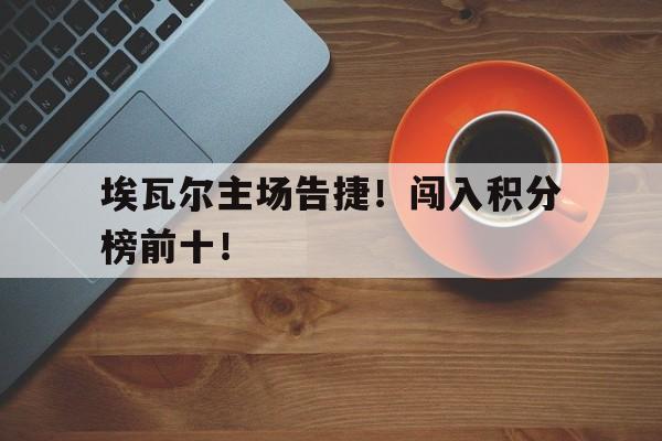 关于埃瓦尔主场告捷！闯入积分榜前十！的信息