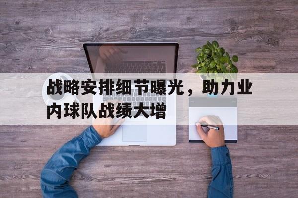 战略安排细节曝光，助力业内球队战绩大增的简单介绍