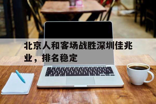 北京人和客场战胜深圳佳兆业，排名稳定的简单介绍