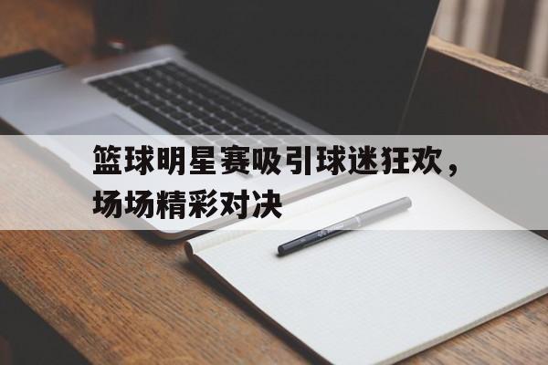 篮球明星赛吸引球迷狂欢，场场精彩对决的简单介绍