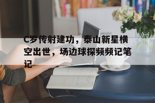 C罗传射建功，泰山新星横空出世，场边球探频频记笔记贺炜解说c罗经典语录