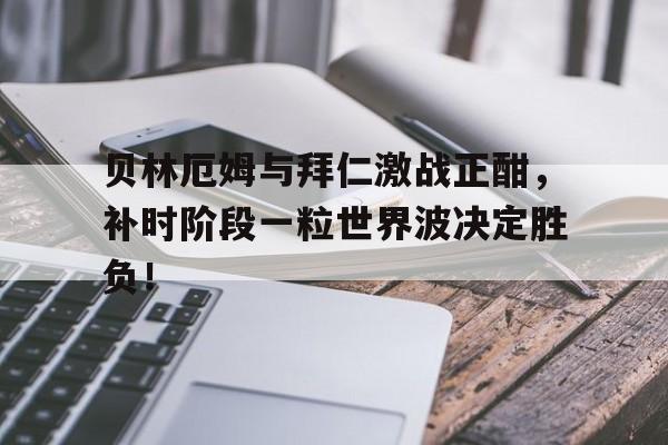 贝林厄姆与拜仁激战正酣，补时阶段一粒世界波决定胜负！贝林厄姆精彩进球集锦